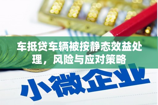 正阳车抵贷车辆被按静态效益处理，风险与应对策略