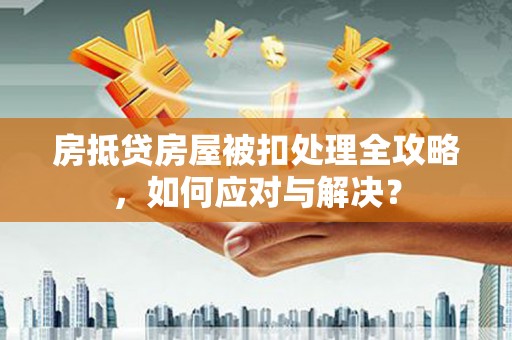 云阳房抵贷房屋被扣处理全攻略，如何应对与解决？