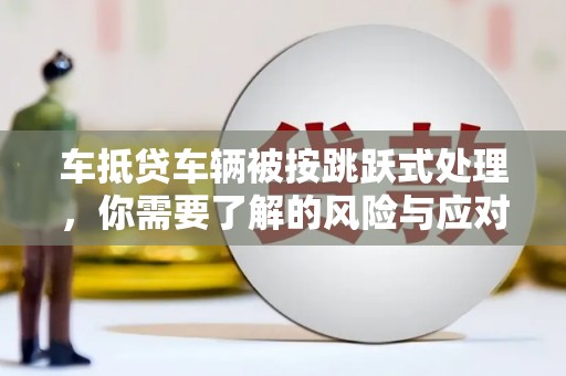 河池车抵贷车辆被按跳跃式处理，你需要了解的风险与应对策略