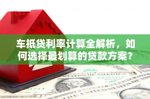 文县车抵贷利率计算全解析，如何选择最划算的贷款方案？