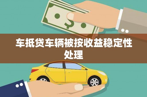 柳林车抵贷车辆被按收益稳定性处理