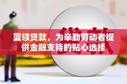 封丘蓝领贷款，为辛勤劳动者提供金融支持的贴心选择