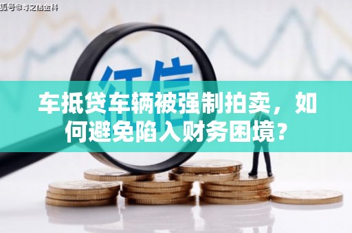 霸州车抵贷车辆被强制拍卖，如何避免陷入财务困境？