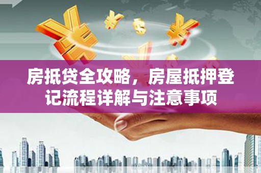 长乐房抵贷全攻略，房屋抵押登记流程详解与注意事项
