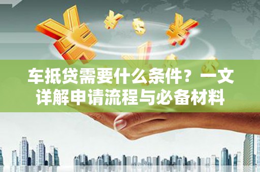 三角车抵贷需要什么条件？一文详解申请流程与必备材料
