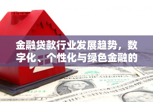 新罗金融贷款行业发展趋势，数字化、个性化与绿色金融的崛起