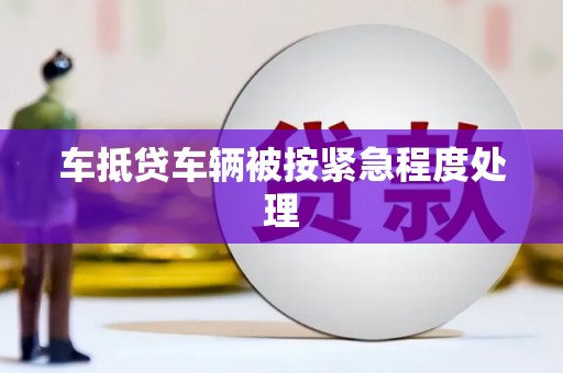 湖口车抵贷车辆被按紧急程度处理