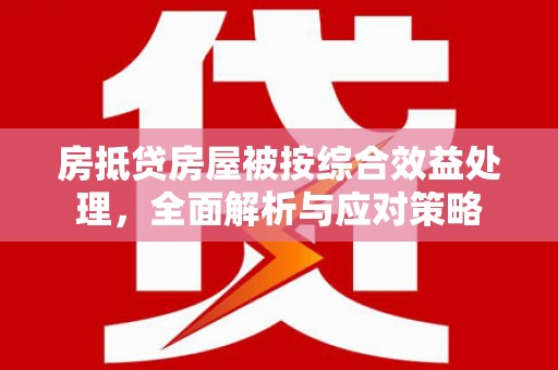 长涂房抵贷房屋被按综合效益处理，全面解析与应对策略