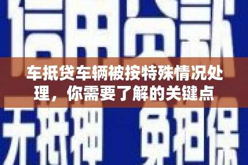 莱西车抵贷车辆被按特殊情况处理，你需要了解的关键点