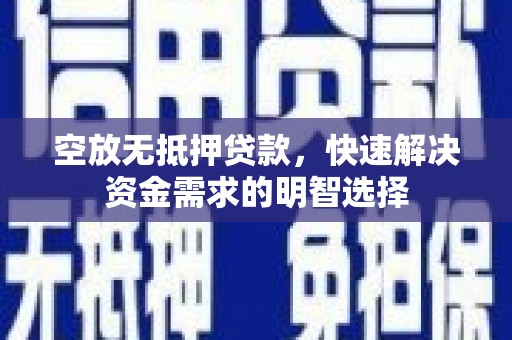 晴隆空放无抵押贷款，快速解决资金需求的明智选择
