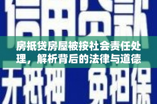 西昌房抵贷房屋被按社会责任处理，解析背后的法律与道德考量
