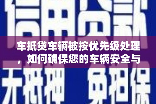 香坊车抵贷车辆被按优先级处理，如何确保您的车辆安全与贷款顺利？