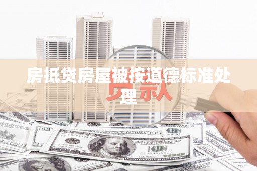丰都房抵贷房屋被按道德标准处理