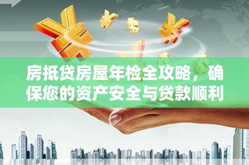 芷江房抵贷房屋年检全攻略，确保您的资产安全与贷款顺利