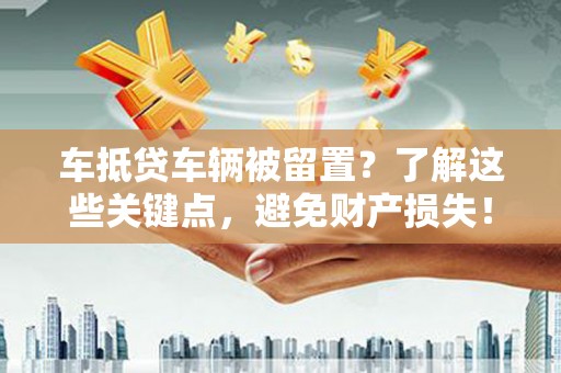 衡山车抵贷车辆被留置？了解这些关键点，避免财产损失！