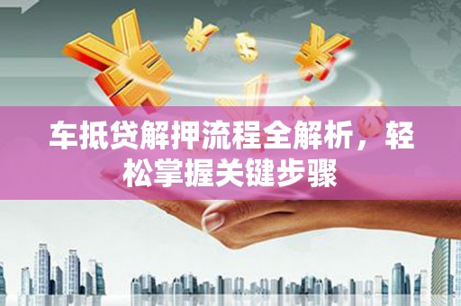 六盘水车抵贷解押流程全解析，轻松掌握关键步骤