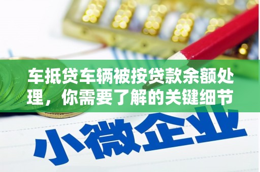 长兴车抵贷车辆被按贷款余额处理，你需要了解的关键细节