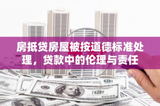 神农架房抵贷房屋被按道德标准处理，贷款中的伦理与责任