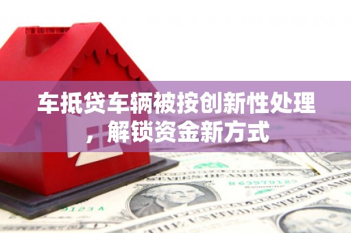 应县车抵贷车辆被按创新性处理，解锁资金新方式