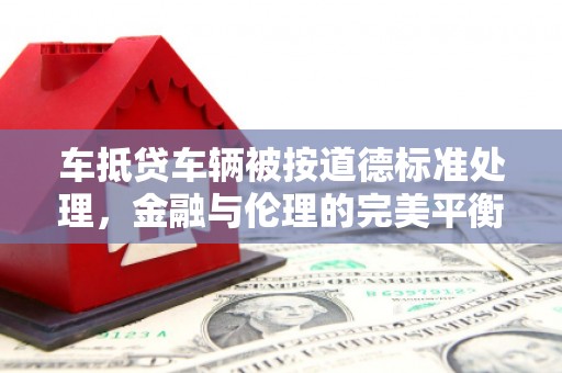 中国香港车抵贷车辆被按道德标准处理，金融与伦理的完美平衡
