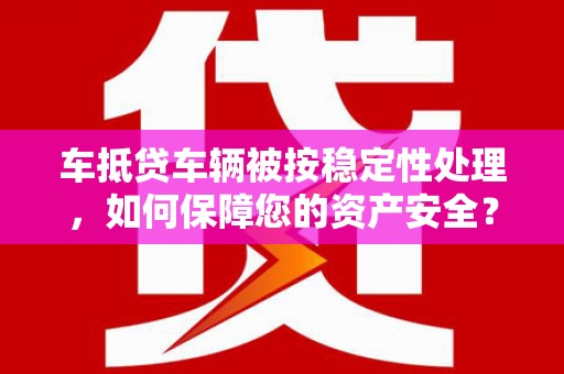 惠济车抵贷车辆被按稳定性处理，如何保障您的资产安全？