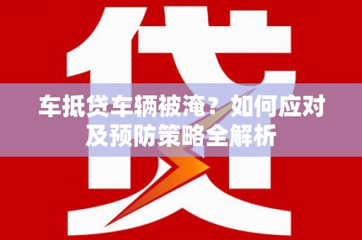 大邑车抵贷车辆被淹？如何应对及预防策略全解析