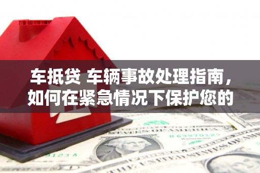 嘉模堂区车抵贷 车辆事故处理指南，如何在紧急情况下保护您的资产