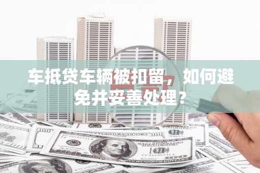 苍梧车抵贷车辆被扣留，如何避免并妥善处理？