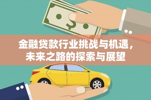 酒泉金融贷款行业挑战与机遇，未来之路的探索与展望