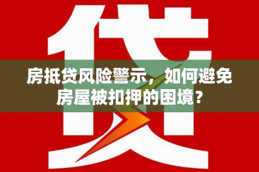 九龙坡房抵贷风险警示，如何避免房屋被扣押的困境？