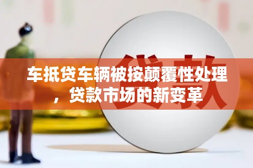 鹤城车抵贷车辆被按颠覆性处理，贷款市场的新变革