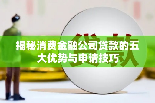 路桥揭秘消费金融公司贷款的五大优势与申请技巧