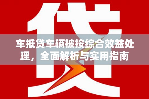 枣阳车抵贷车辆被按综合效益处理，全面解析与实用指南