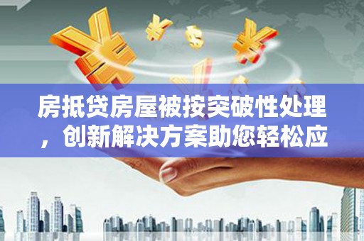 将乐房抵贷房屋被按突破性处理，创新解决方案助您轻松应对