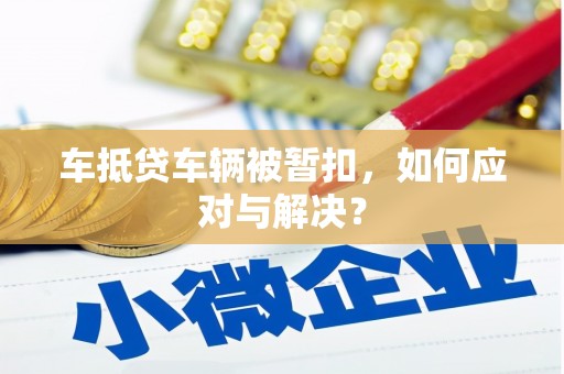 滦县车抵贷车辆被暂扣，如何应对与解决？