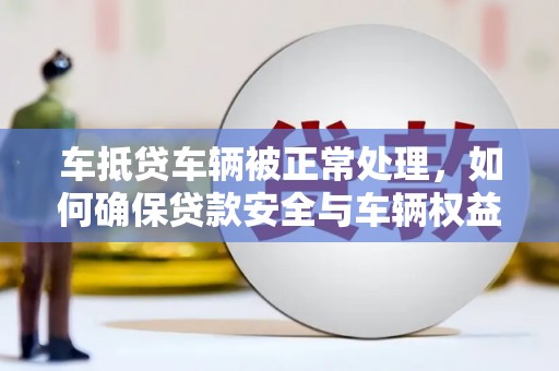 新会车抵贷车辆被正常处理，如何确保贷款安全与车辆权益？