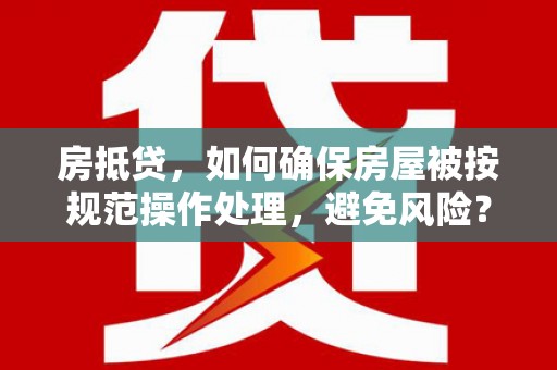 丰都房抵贷，如何确保房屋被按规范操作处理，避免风险？