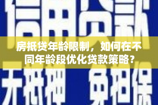 大溪房抵贷年龄限制，如何在不同年龄段优化贷款策略？