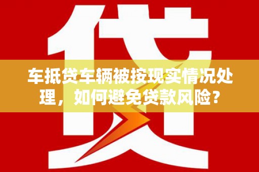 新丰车抵贷车辆被按现实情况处理，如何避免贷款风险？