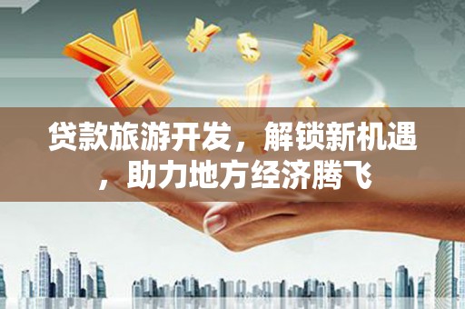 裕安贷款旅游开发，解锁新机遇，助力地方经济腾飞
