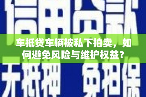 禹会车抵贷车辆被私下拍卖，如何避免风险与维护权益？