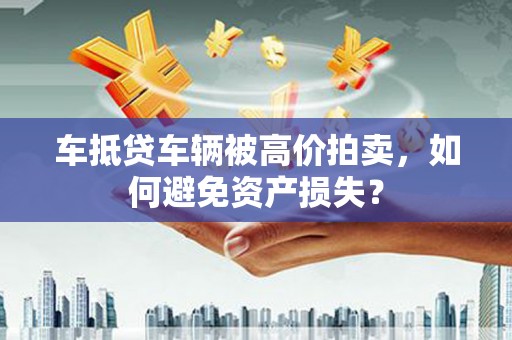 盂县车抵贷车辆被高价拍卖，如何避免资产损失？