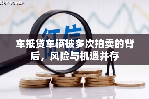 三原车抵贷车辆被多次拍卖的背后，风险与机遇并存