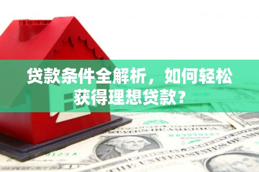 无极贷款条件全解析，如何轻松获得理想贷款？