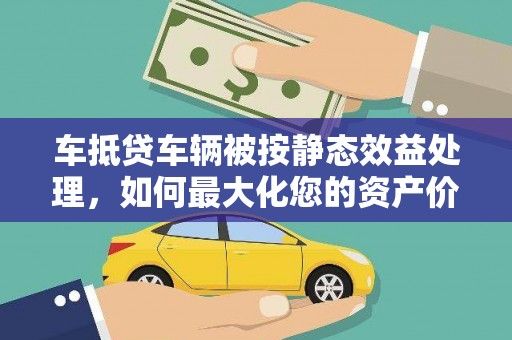 后里车抵贷车辆被按静态效益处理，如何最大化您的资产价值？