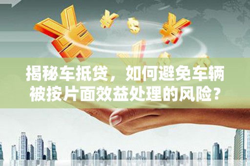 巴林左旗揭秘车抵贷，如何避免车辆被按片面效益处理的风险？