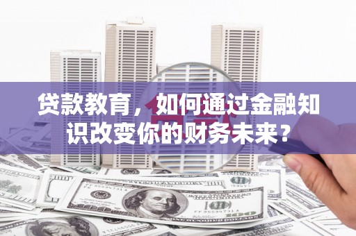 枣阳贷款教育，如何通过金融知识改变你的财务未来？