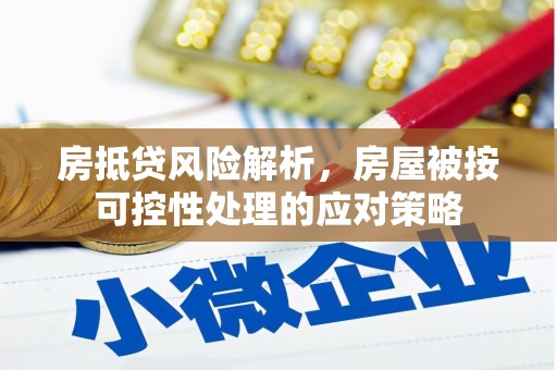 南充房抵贷风险解析，房屋被按可控性处理的应对策略