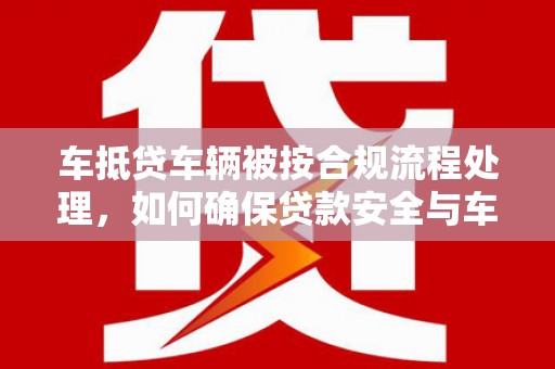 凤台车抵贷车辆被按合规流程处理，如何确保贷款安全与车辆处置透明