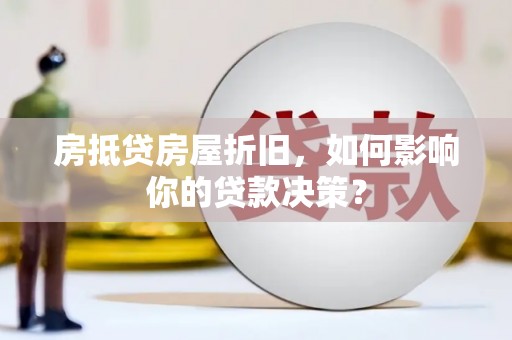 湖南房抵贷房屋折旧，如何影响你的贷款决策？
